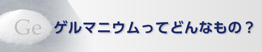ゲルマ二ウムってどんなもの
?